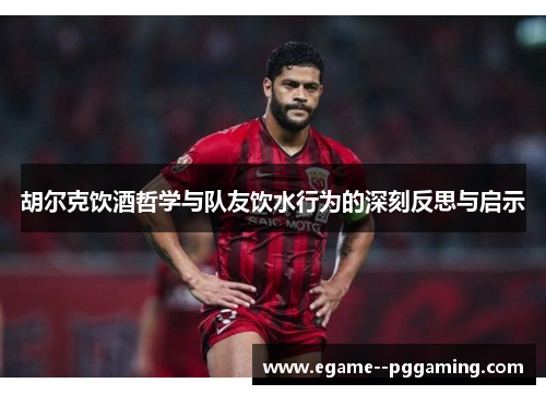 胡尔克饮酒哲学与队友饮水行为的深刻反思与启示