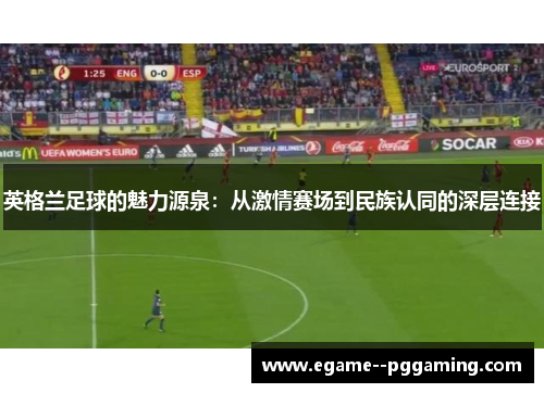 英格兰足球的魅力源泉：从激情赛场到民族认同的深层连接