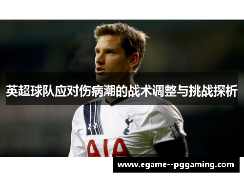 英超球队应对伤病潮的战术调整与挑战探析 英超球队应对伤病潮的战术调整与挑战探析