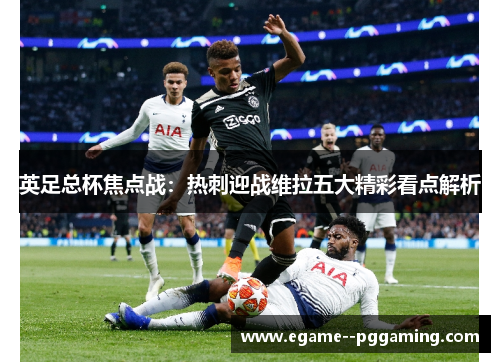 英足总杯焦点战:热刺迎战维拉五大精彩看点解析 英足总杯焦点战:热刺迎战维拉五大精彩看点解析