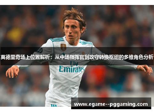 莫德里奇场上位置解析:从中场指挥官到攻守转换枢纽的多维角色分析 莫德里奇场上位置解析:从中场指挥官到攻守转换枢纽的多维角色分析
