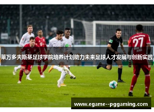 莱万多夫斯基足球学院培养计划助力未来足球人才发展与创新实践 莱万多夫斯基足球学院培养计划助力未来足球人才发展与创新实践