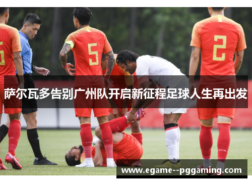 萨尔瓦多告别广州队开启新征程足球人生再出发 萨尔瓦多告别广州队开启新征程足球人生再出发
