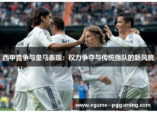 西甲竞争与皇马表现:权力争夺与传统强队的新风貌 西甲竞争与皇马表现:权力争夺与传统强队的新风貌