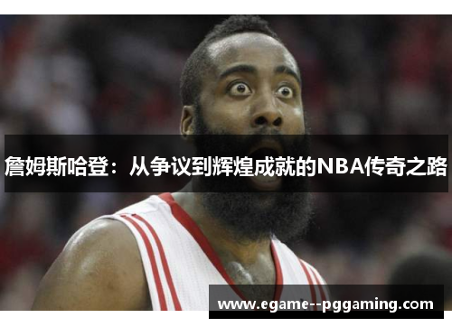 詹姆斯哈登:从争议到辉煌成就的NBA传奇之路 詹姆斯哈登:从争议到辉煌成就的NBA传奇之路