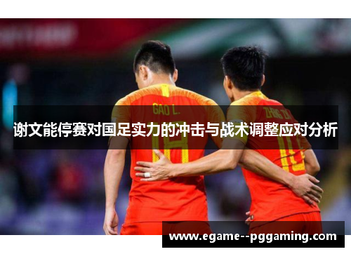 谢文能停赛对国足实力的冲击与战术调整应对分析 谢文能停赛对国足实力的冲击与战术调整应对分析