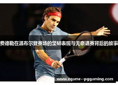 费德勒在温布尔登赛场的坚韧表现与无奈退赛背后的故事 费德勒在温布尔登赛场的坚韧表现与无奈退赛背后的故事