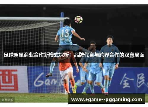 足球明星商业合作新模式探析:品牌代言与跨界合作的双赢局面 足球明星商业合作新模式探析:品牌代言与跨界合作的双赢局面