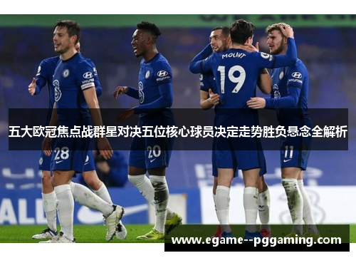 五大欧冠焦点战群星对决五位核心球员决定走势胜负悬念全解析