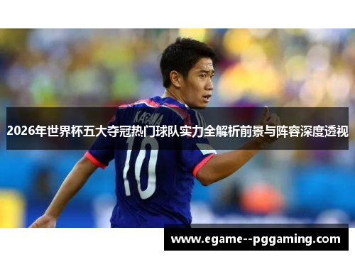 2026年世界杯五大夺冠热门球队实力全解析前景与阵容深度透视