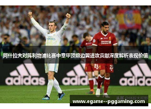 阿什拉夫对阵利物浦比赛中意甲顶级边翼进攻贡献深度解析表现价值