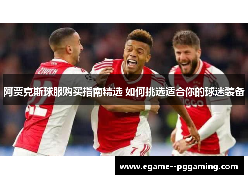 阿贾克斯球服购买指南精选 如何挑选适合你的球迷装备