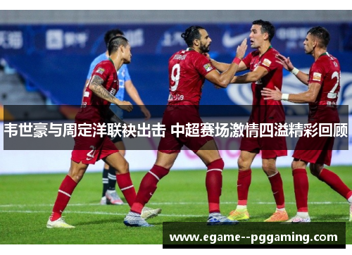 韦世豪与周定洋联袂出击 中超赛场激情四溢精彩回顾