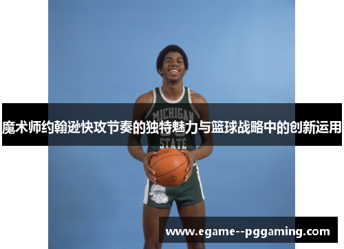 魔术师约翰逊快攻节奏的独特魅力与篮球战略中的创新运用