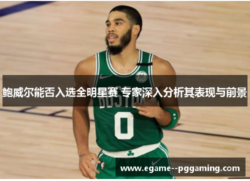 鲍威尔能否入选全明星赛 专家深入分析其表现与前景