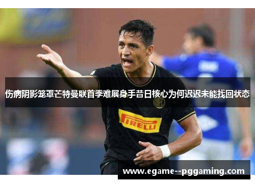 伤病阴影笼罩芒特曼联首季难展身手昔日核心为何迟迟未能找回状态