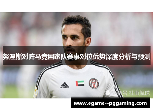 努涅斯对阵马竞国家队赛事对位优势深度分析与预测 努涅斯对阵马竞国家队赛事对位优势深度分析与预测