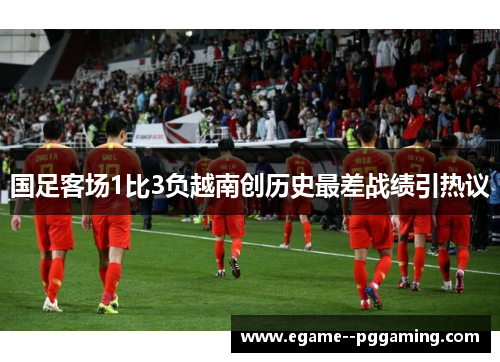 国足客场1比3负越南创历史最差战绩引热议 国足客场1比3负越南创历史最差战绩引热议