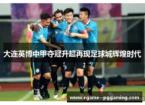大连英博中甲夺冠升超再现足球城辉煌时代 大连英博中甲夺冠升超再现足球城辉煌时代