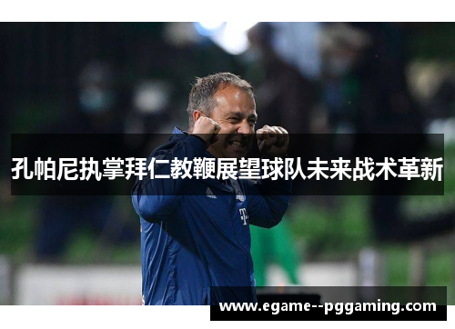 孔帕尼执掌拜仁教鞭展望球队未来战术革新 孔帕尼执掌拜仁教鞭展望球队未来战术革新