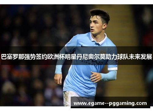 巴塞罗那强势签约欧洲杯明星丹尼奥尔莫助力球队未来发展 巴塞罗那强势签约欧洲杯明星丹尼奥尔莫助力球队未来发展