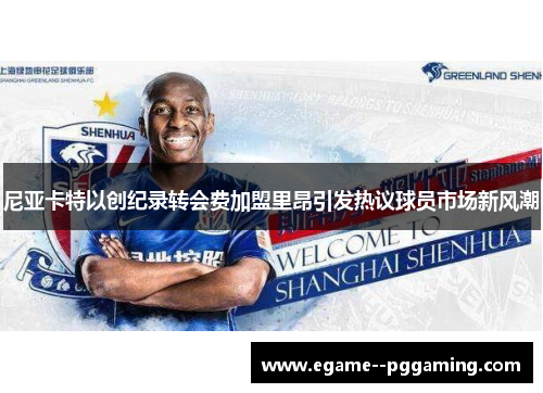 尼亚卡特以创纪录转会费加盟里昂引发热议球员市场新风潮 尼亚卡特以创纪录转会费加盟里昂引发热议球员市场新风潮