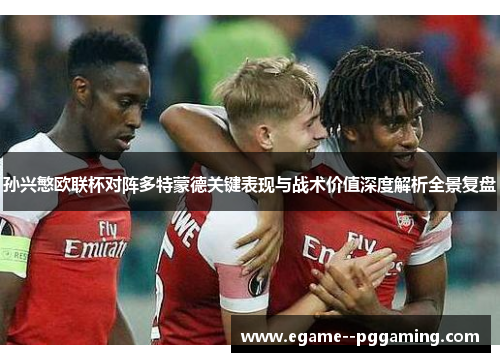 孙兴慜欧联杯对阵多特蒙德关键表现与战术价值深度解析全景复盘 孙兴慜欧联杯对阵多特蒙德关键表现与战术价值深度解析全景复盘