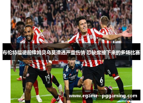 布伦特福德前锋姆贝乌莫遭遇严重伤情 恐缺席接下来的多场比赛 布伦特福德前锋姆贝乌莫遭遇严重伤情 恐缺席接下来的多场比赛