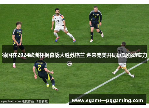 德国在2024欧洲杯揭幕战大胜苏格兰 迎来完美开局展现强劲实力 德国在2024欧洲杯揭幕战大胜苏格兰 迎来完美开局展现强劲实力