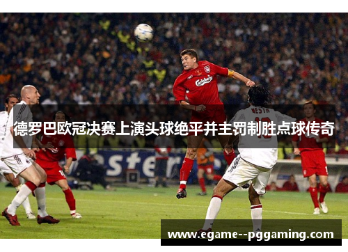 德罗巴欧冠决赛上演头球绝平并主罚制胜点球传奇