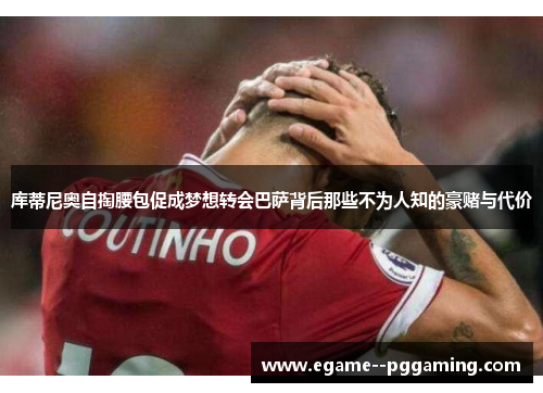库蒂尼奥自掏腰包促成梦想转会巴萨背后那些不为人知的豪赌与代价 库蒂尼奥自掏腰包促成梦想转会巴萨背后那些不为人知的豪赌与代价