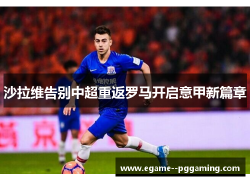沙拉维告别中超重返罗马开启意甲新篇章 沙拉维告别中超重返罗马开启意甲新篇章