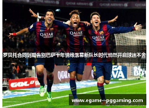 罗贝托合同到期告别巴萨十年情缘落幕新队长时代悄然开启球迷不舍