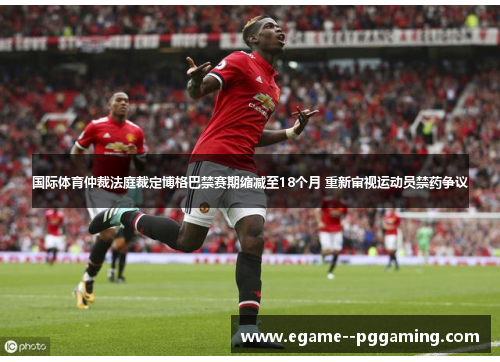 国际体育仲裁法庭裁定博格巴禁赛期缩减至18个月 重新审视运动员禁药争议