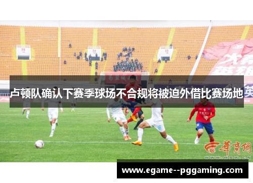 卢顿队确认下赛季球场不合规将被迫外借比赛场地