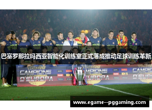 巴塞罗那拉玛西亚智能化训练室正式落成推动足球训练革新