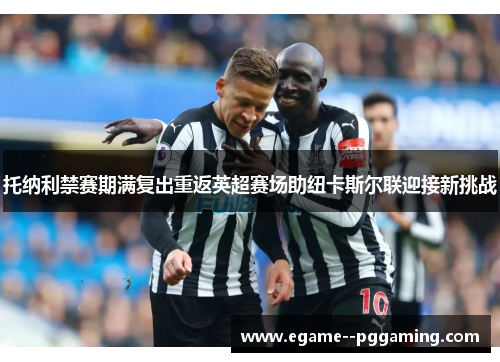 托纳利禁赛期满复出重返英超赛场助纽卡斯尔联迎接新挑战