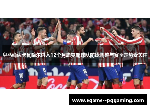 皇马确认卡瓦哈尔进入12个月康复期球队防线调整与赛季走势受关注 皇马确认卡瓦哈尔进入12个月康复期球队防线调整与赛季走势受关注