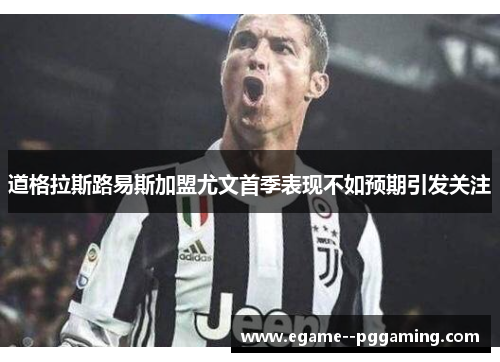 道格拉斯路易斯加盟尤文首季表现不如预期引发关注 道格拉斯路易斯加盟尤文首季表现不如预期引发关注