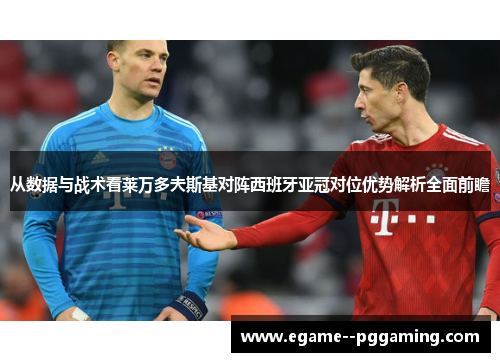 从数据与战术看莱万多夫斯基对阵西班牙亚冠对位优势解析全面前瞻 从数据与战术看莱万多夫斯基对阵西班牙亚冠对位优势解析全面前瞻