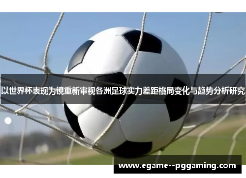 以世界杯表现为镜重新审视各洲足球实力差距格局变化与趋势分析研究