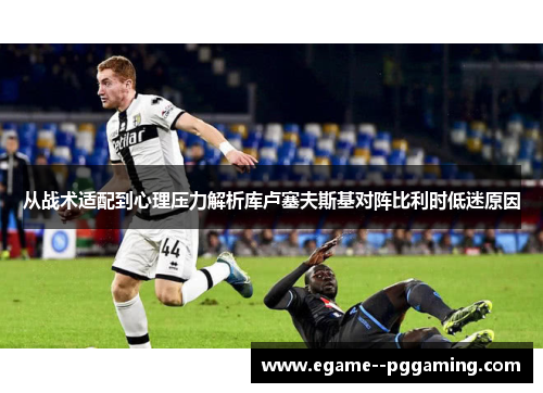从战术适配到心理压力解析库卢塞夫斯基对阵比利时低迷原因 从战术适配到心理压力解析库卢塞夫斯基对阵比利时低迷原因