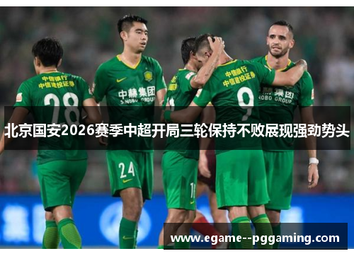 北京国安2026赛季中超开局三轮保持不败展现强劲势头 北京国安2026赛季中超开局三轮保持不败展现强劲势头