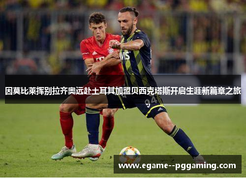 因莫比莱挥别拉齐奥远赴土耳其加盟贝西克塔斯开启生涯新篇章之旅 因莫比莱挥别拉齐奥远赴土耳其加盟贝西克塔斯开启生涯新篇章之旅