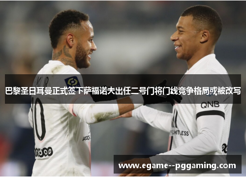 巴黎圣日耳曼正式签下萨福诺夫出任二号门将门线竞争格局或被改写