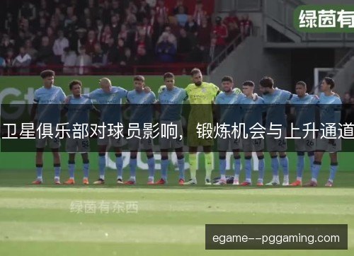 卫星俱乐部对球员影响，锻炼机会与上升通道